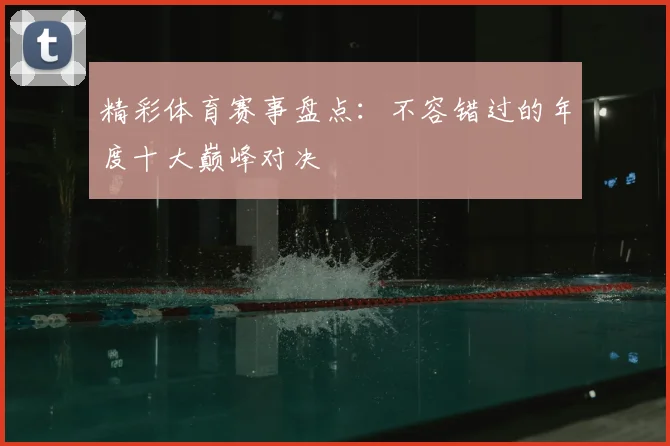 精彩体育赛事盘点:不容错过的年度十大巅峰对决