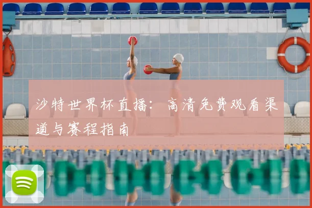 沙特世界杯直播:高清免费观看渠道与赛程指南