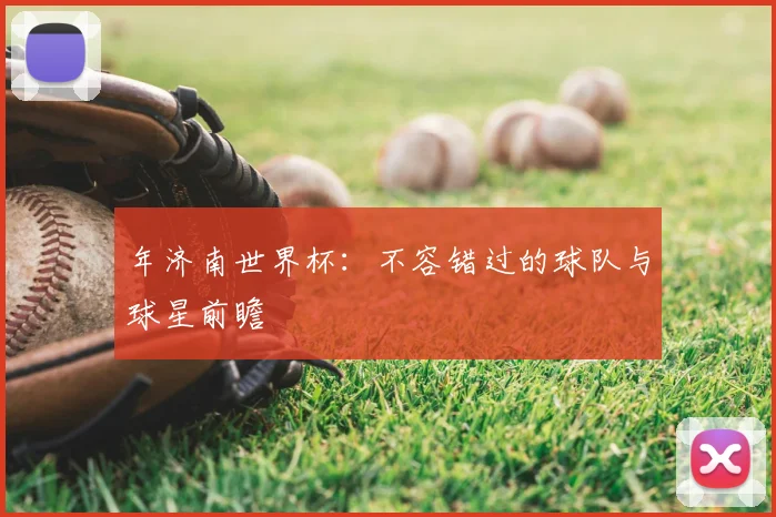 年济南世界杯:不容错过的球队与球星前瞻
