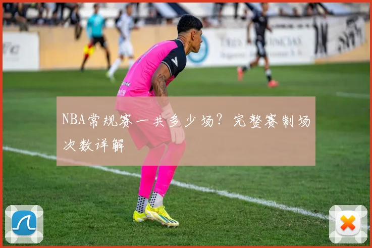 NBA常规赛一共多少场？完整赛制场次数详解