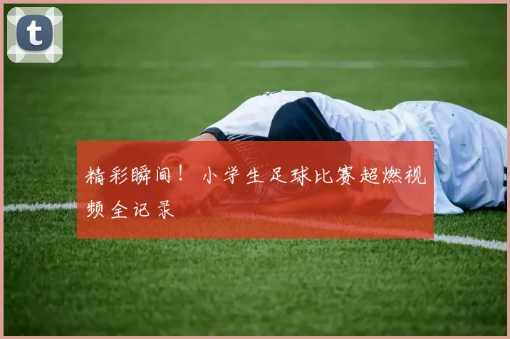 精彩瞬间！小学生足球比赛超燃视频全记录