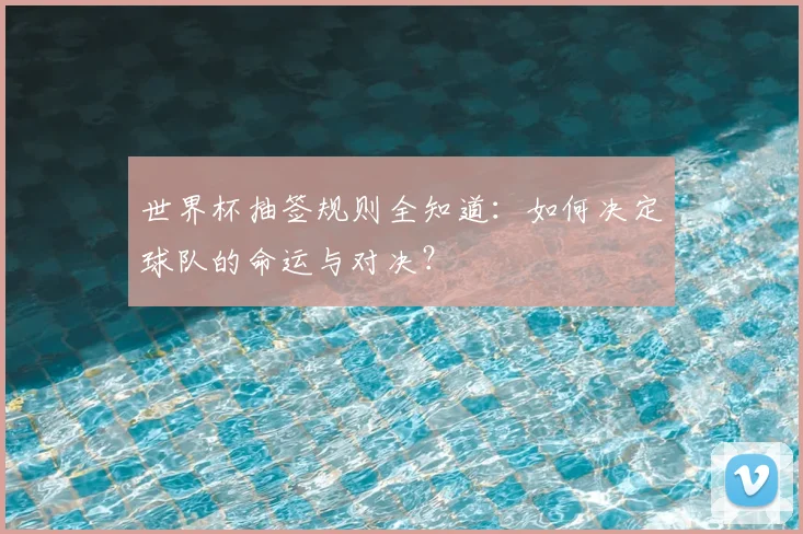 世界杯抽签规则全知道：如何决定球队的命运与对决？