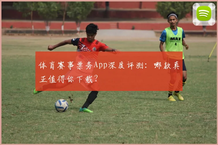 体育赛事票务App深度评测:哪款真正值得你下载?