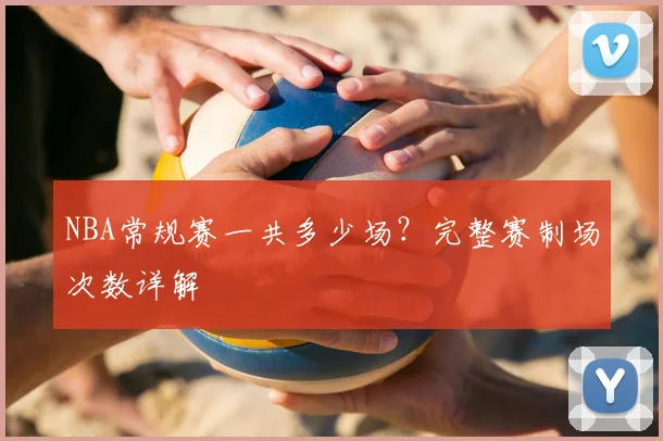 NBA常规赛一共多少场？完整赛制场次数详解