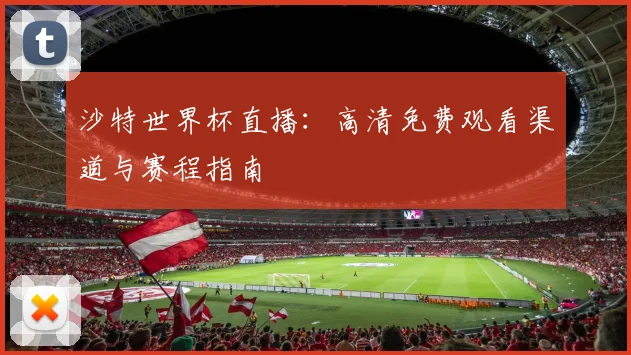 沙特世界杯直播:高清免费观看渠道与赛程指南