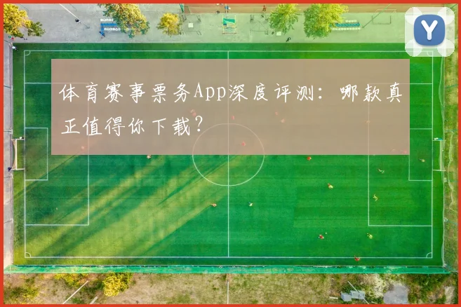 体育赛事票务App深度评测：哪款真正值得你下载？