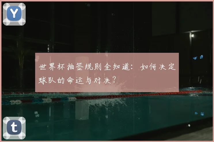 世界杯抽签规则全知道：如何决定球队的命运与对决？