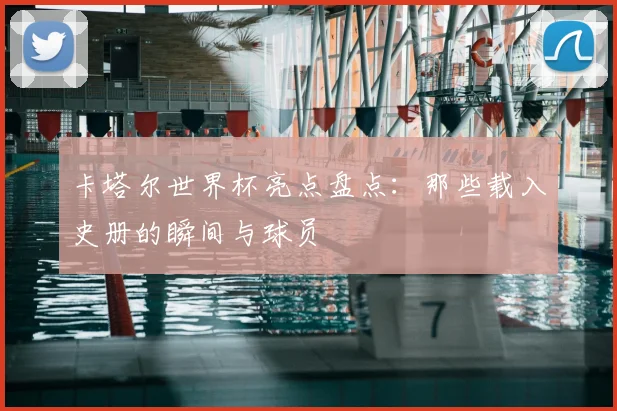 卡塔尔世界杯亮点盘点：那些载入史册的瞬间与球员