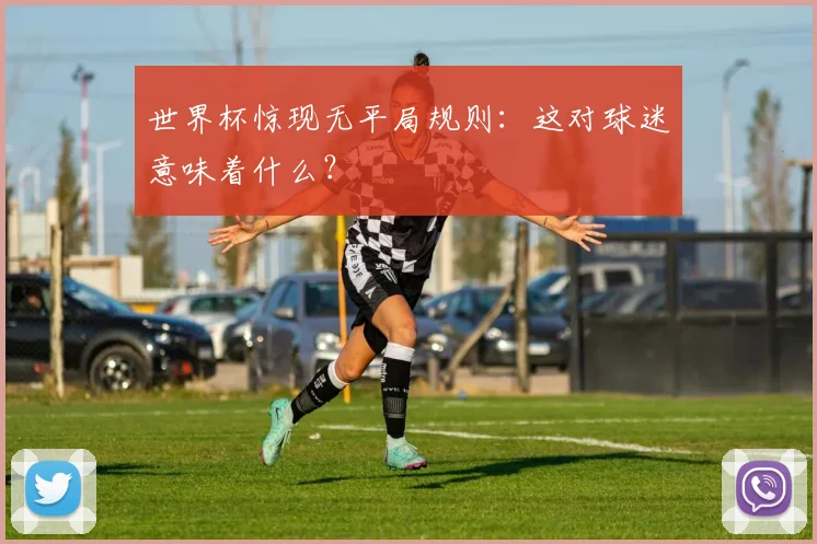 世界杯惊现无平局规则:这对球迷意味着什么?