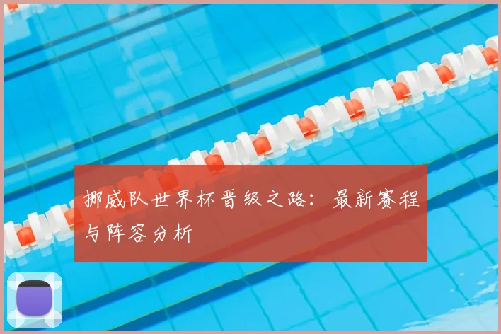 挪威队世界杯晋级之路:最新赛程与阵容分析